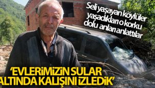 Seli yaşayan köylüler yaşadıkları o korku dolu anları anlattılar